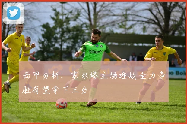 西甲分析：塞尔塔主场迎战全力争胜有望拿下三分